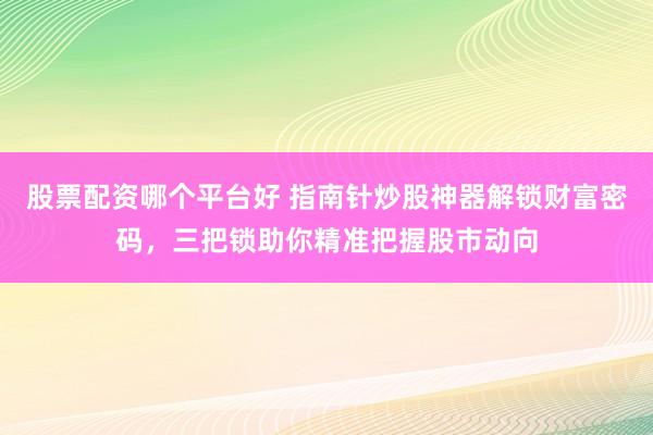 股票配资哪个平台好 指南针炒股神器解锁财富密码，三把锁助你精准把握股市动向