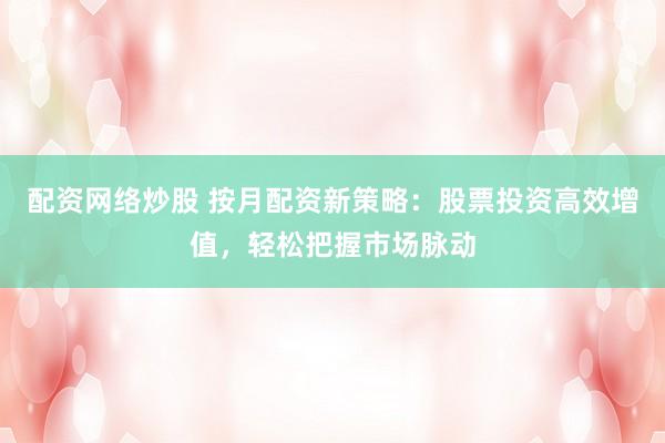 配资网络炒股 按月配资新策略：股票投资高效增值，轻松把握市场脉动