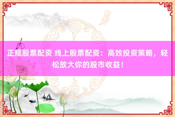 正规股票配资 线上股票配资：高效投资策略，轻松放大你的股市收益！
