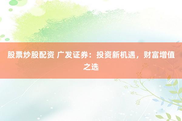 股票炒股配资 广发证券：投资新机遇，财富增值之选