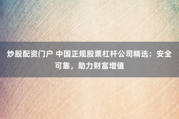 炒股配资门户 中国正规股票杠杆公司精选：安全可靠，助力财富增值
