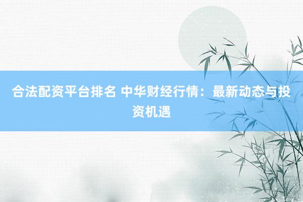 合法配资平台排名 中华财经行情：最新动态与投资机遇