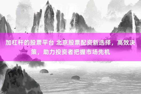加杠杆的股票平台 北京股票配资新选择，高效决策，助力投资者把握市场先机
