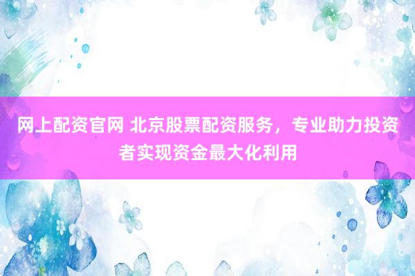 网上配资官网 北京股票配资服务，专业助力投资者实现资金最大化利用