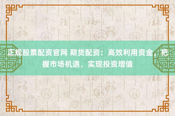正规股票配资官网 期货配资：高效利用资金，把握市场机遇，实现投资增值