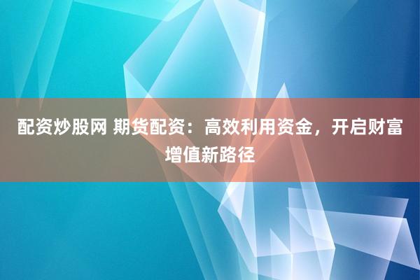 配资炒股网 期货配资：高效利用资金，开启财富增值新路径