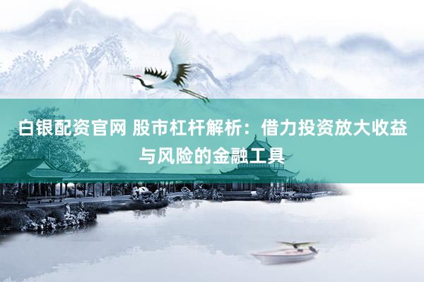 白银配资官网 股市杠杆解析：借力投资放大收益与风险的金融工具