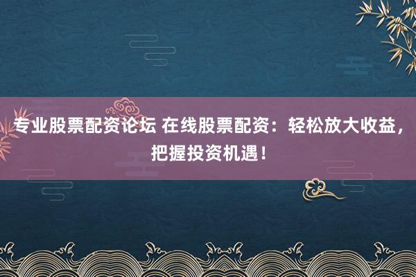 专业股票配资论坛 在线股票配资：轻松放大收益，把握投资机遇！