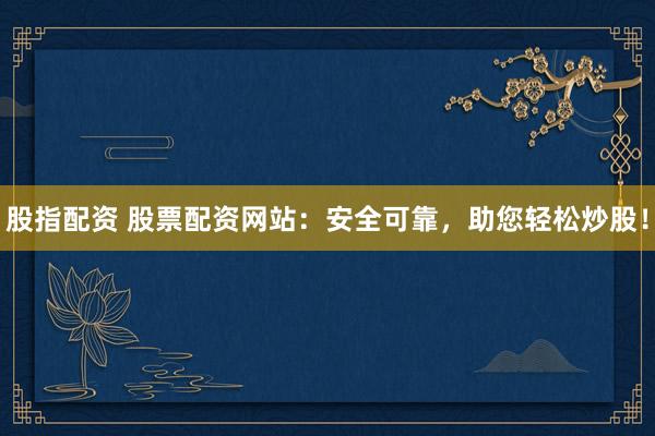 股指配资 股票配资网站：安全可靠，助您轻松炒股！