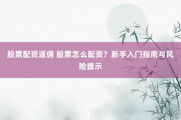 股票配资返佣 股票怎么配资？新手入门指南与风险提示