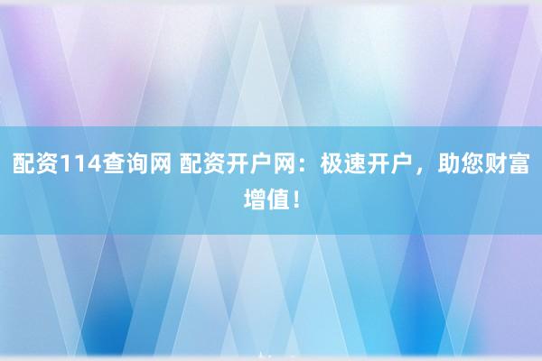 配资114查询网 配资开户网：极速开户，助您财富增值！