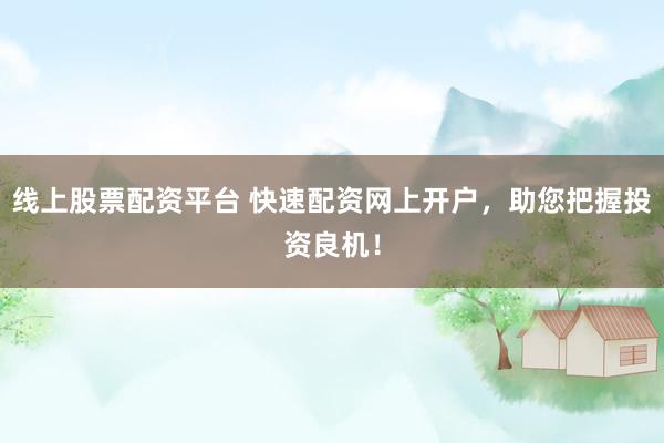 线上股票配资平台 快速配资网上开户，助您把握投资良机！