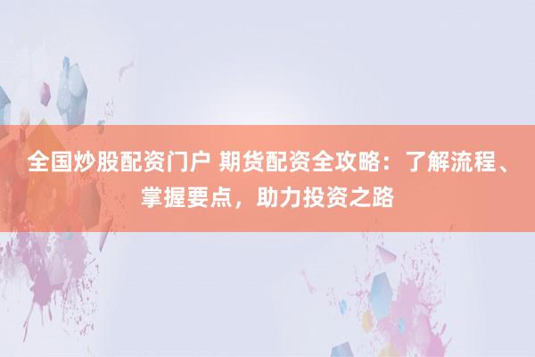 全国炒股配资门户 期货配资全攻略：了解流程、掌握要点，助力投资之路