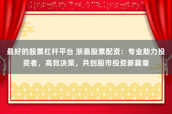 最好的股票杠杆平台 浙嘉股票配资：专业助力投资者，高效决策，共创股市投资新篇章