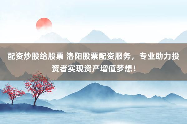 配资炒股给股票 洛阳股票配资服务，专业助力投资者实现资产增值梦想！