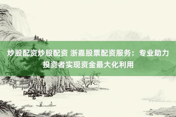 炒股配资炒股配资 浙嘉股票配资服务：专业助力投资者实现资金最大化利用