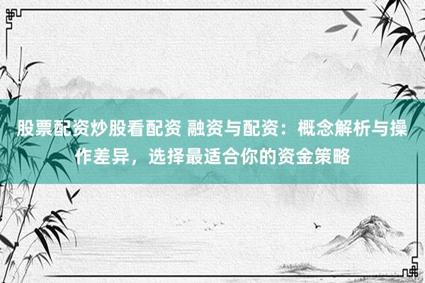 股票配资炒股看配资 融资与配资：概念解析与操作差异，选择最适合你的资金策略