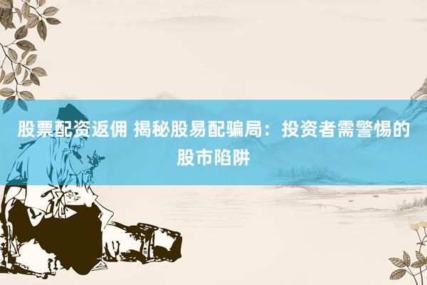 股票配资返佣 揭秘股易配骗局：投资者需警惕的股市陷阱