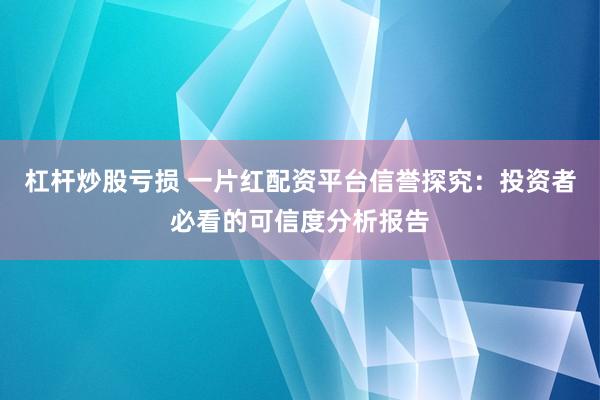 杠杆炒股亏损 一片红配资平台信誉探究：投资者必看的可信度分析报告