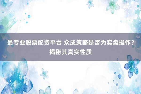 最专业股票配资平台 众成策略是否为实盘操作？揭秘其真实性质