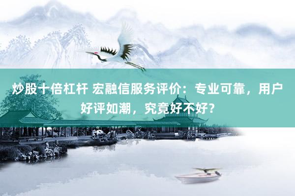 炒股十倍杠杆 宏融信服务评价：专业可靠，用户好评如潮，究竟好不好？