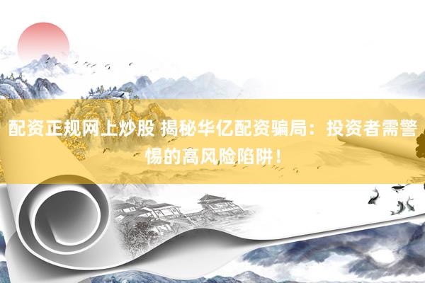 配资正规网上炒股 揭秘华亿配资骗局：投资者需警惕的高风险陷阱！