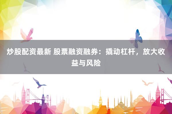炒股配资最新 股票融资融券：撬动杠杆，放大收益与风险