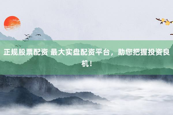 正规股票配资 最大实盘配资平台，助您把握投资良机！