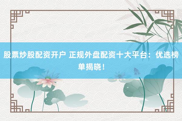 股票炒股配资开户 正规外盘配资十大平台：优选榜单揭晓！
