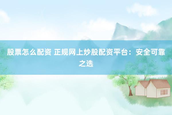 股票怎么配资 正规网上炒股配资平台：安全可靠之选
