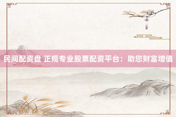 民间配资盘 正规专业股票配资平台：助您财富增值