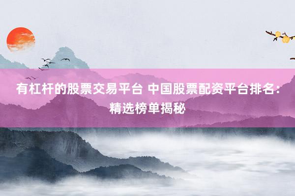 有杠杆的股票交易平台 中国股票配资平台排名：精选榜单揭秘