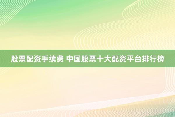 股票配资手续费 中国股票十大配资平台排行榜
