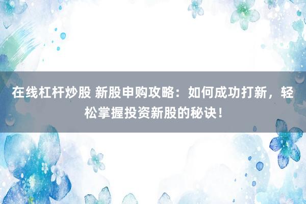 在线杠杆炒股 新股申购攻略：如何成功打新，轻松掌握投资新股的秘诀！
