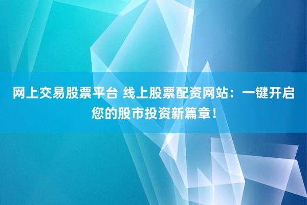 网上交易股票平台 线上股票配资网站：一键开启您的股市投资新篇章！