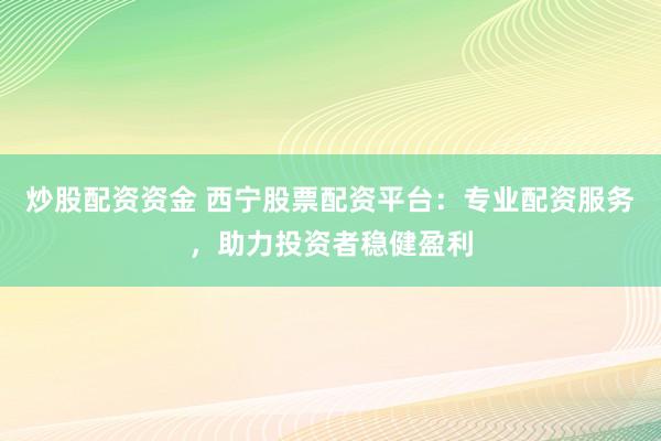 炒股配资资金 西宁股票配资平台：专业配资服务，助力投资者稳健盈利