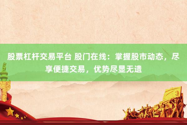 股票杠杆交易平台 股门在线：掌握股市动态，尽享便捷交易，优势尽显无遗