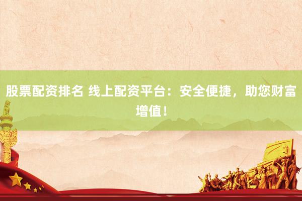 股票配资排名 线上配资平台：安全便捷，助您财富增值！