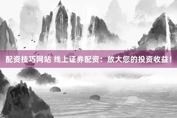 配资技巧网站 线上证券配资：放大您的投资收益！