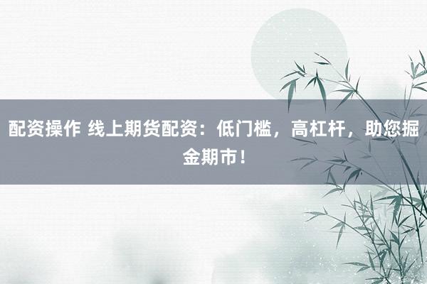 配资操作 线上期货配资：低门槛，高杠杆，助您掘金期市！