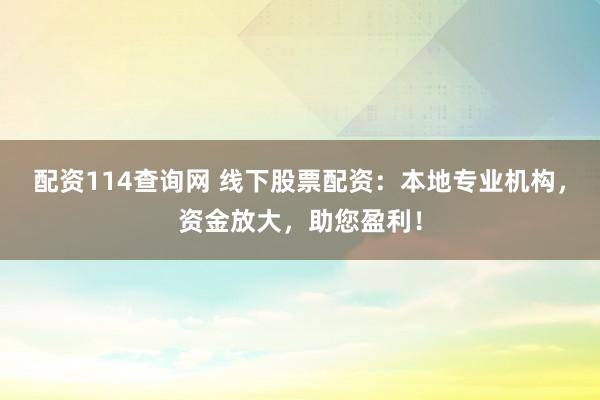 配资114查询网 线下股票配资：本地专业机构，资金放大，助您盈利！