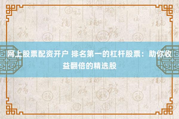 网上股票配资开户 排名第一的杠杆股票：助你收益翻倍的精选股
