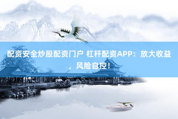 配资安全炒股配资门户 杠杆配资APP：放大收益，风险自控！