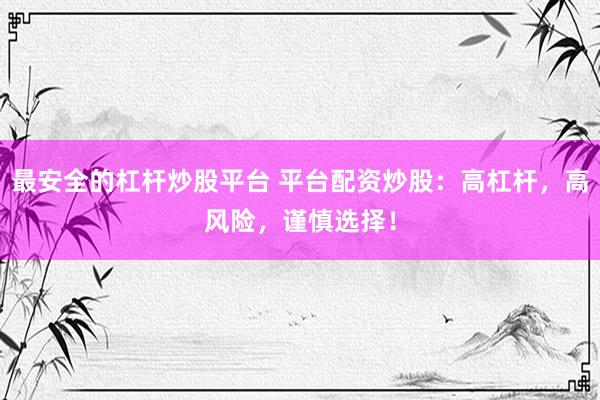 最安全的杠杆炒股平台 平台配资炒股：高杠杆，高风险，谨慎选择！