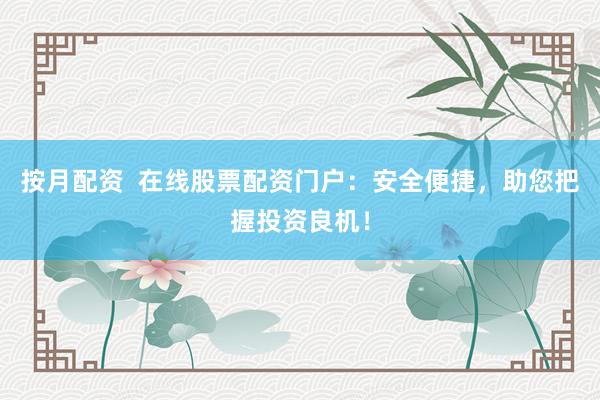 按月配资  在线股票配资门户：安全便捷，助您把握投资良机！