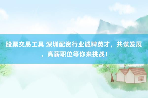 股票交易工具 深圳配资行业诚聘英才，共谋发展，高薪职位等你来挑战！