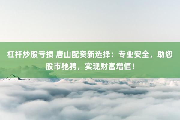 杠杆炒股亏损 唐山配资新选择：专业安全，助您股市驰骋，实现财富增值！