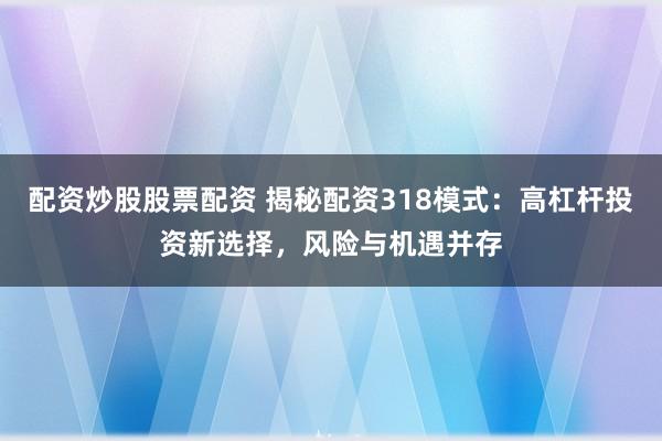 配资炒股股票配资 揭秘配资318模式：高杠杆投资新选择，风险与机遇并存