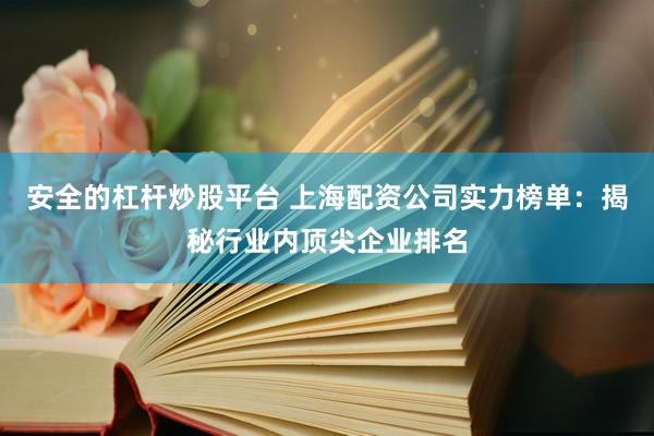 安全的杠杆炒股平台 上海配资公司实力榜单：揭秘行业内顶尖企业排名