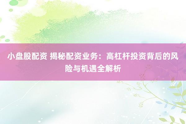 小盘股配资 揭秘配资业务：高杠杆投资背后的风险与机遇全解析